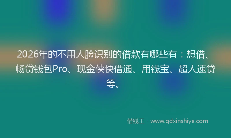 2026年的不用人脸识别的借款有哪些有：想借、畅贷钱包Pro、现金侠快借通、用钱宝、超人速贷等。