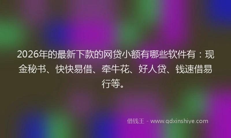 2026年的最新下款的网贷小额有哪些软件有：现金秘书、快快易借、牵牛花、好人贷、钱速借易行等。