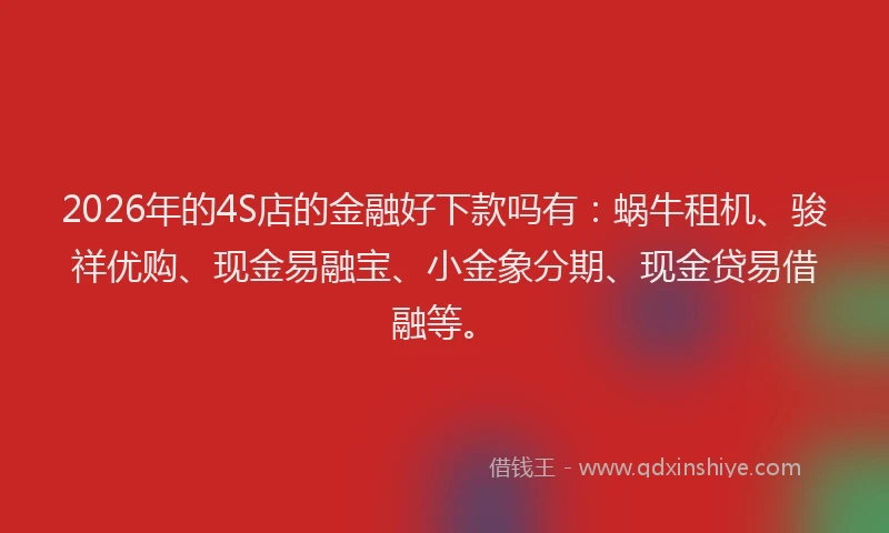 2026年的4S店的金融好下款吗有：蜗牛租机、骏祥优购、现金易融宝、小金象分期、现金贷易借融等。