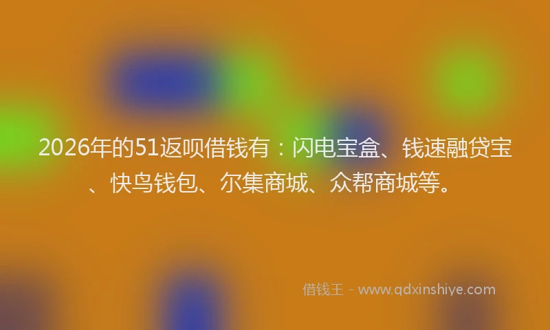 2026年的51返呗借钱有：闪电宝盒、钱速融贷宝、快鸟钱包、尔集商城、众帮商城等。
