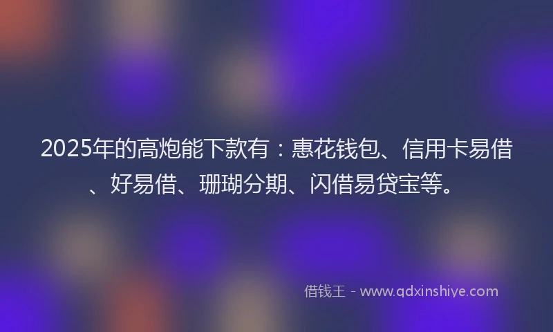 2025年的高炮能下款有:惠花钱包、信用卡易借、好易借、珊瑚分期、闪借易贷宝等。
