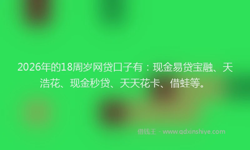 2026年的18周岁网贷口子有:现金易贷宝融、天浩花、现金秒贷、天天花卡、借蛙等。