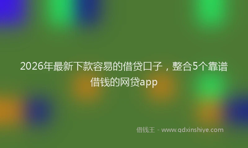 2026年最新下款容易的借贷口子,整合5个靠谱借钱的网贷app
