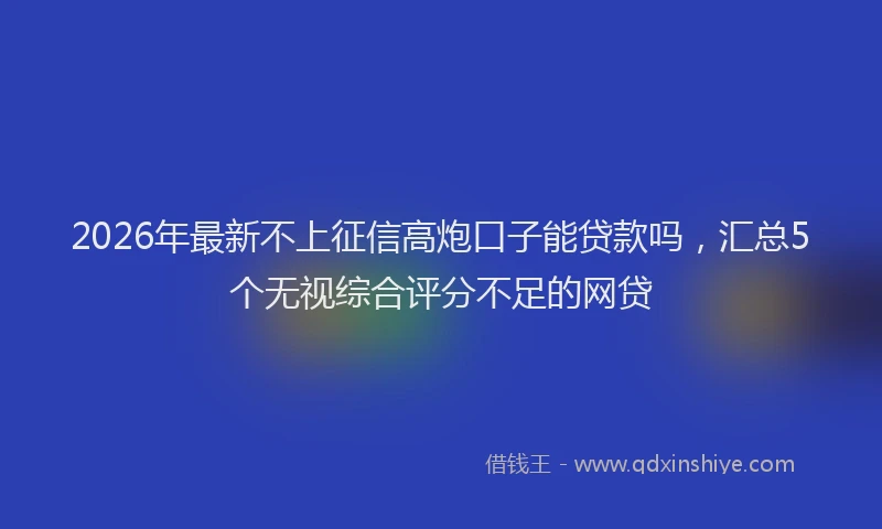 2026年最新不上征信高炮口子能贷款吗，汇总5个无视综合评分不足的网贷
