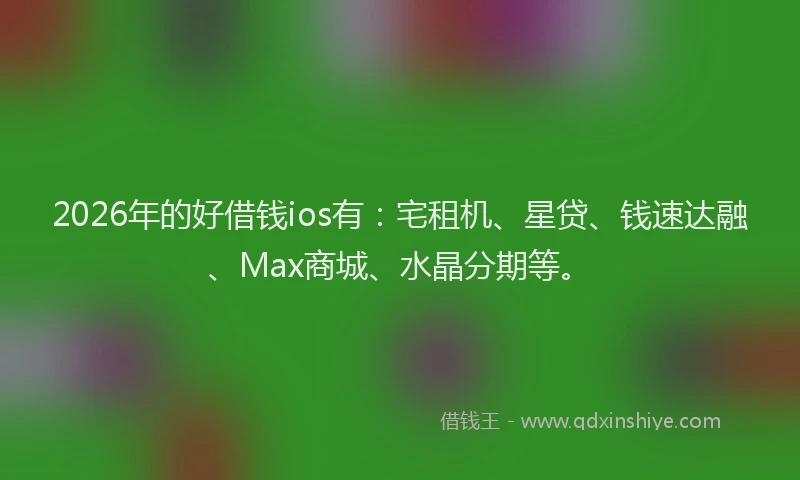 2026年的好借钱ios有：宅租机、星贷、钱速达融、Max商城、水晶分期等。