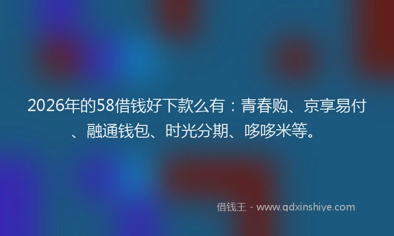 2026年的58借钱好下款么有:青春购、京享易付、融通钱包、时光分期、哆哆米等。