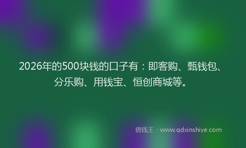 2026年的500块钱的口子有:即客购、甄钱包、分乐购、用钱宝、恒创商城等。