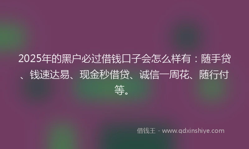 2025年的黑户必过借钱口子会怎么样有：随手贷、钱速达易、现金秒借贷、诚信一周花、随行付等。