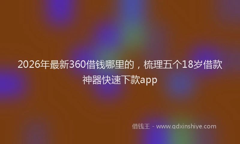 2026年最新360借钱哪里的，梳理五个18岁借款神器快速下款app