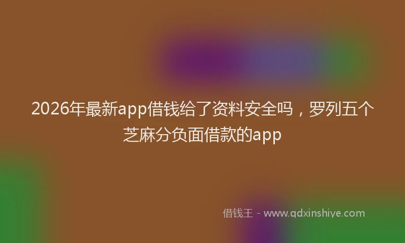 2026年最新app借钱给了资料安全吗，罗列五个芝麻分负面借款的app