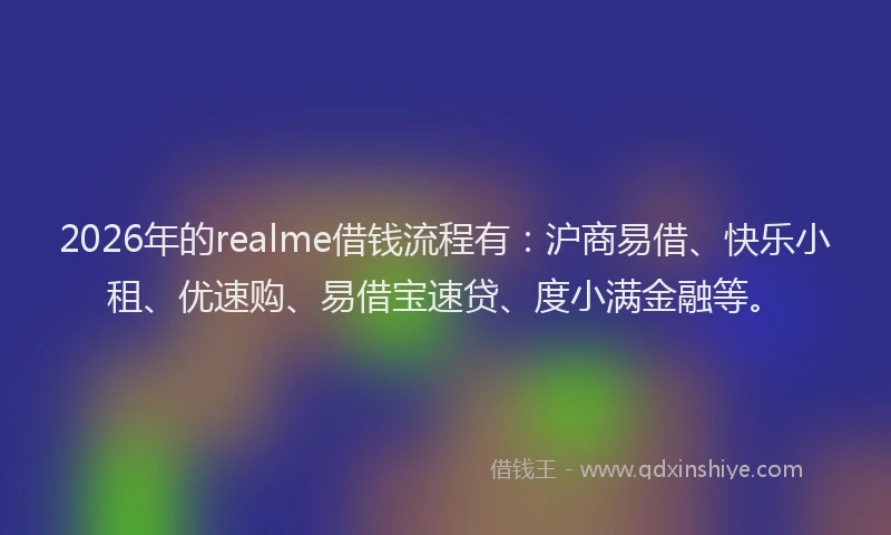 2026年的realme借钱流程有：沪商易借、快乐小租、优速购、易借宝速贷、度小满金融等。