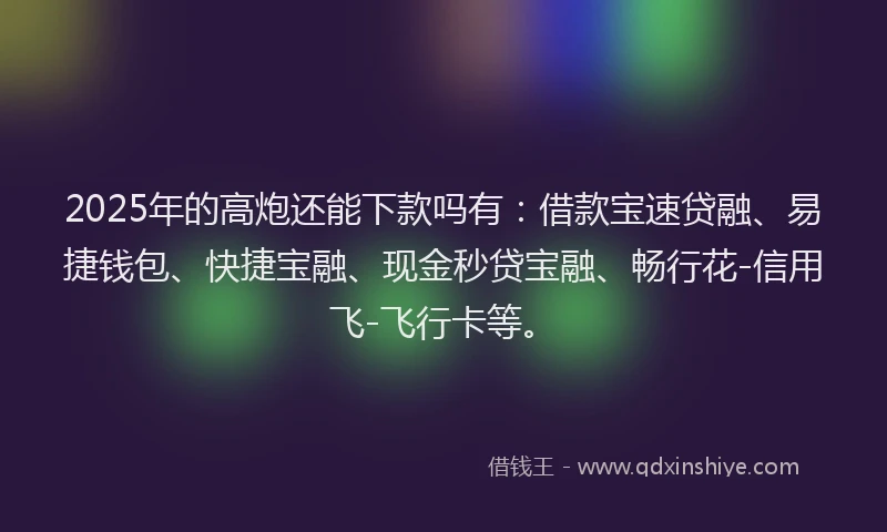 2025年的高炮还能下款吗有:借款宝速贷融、易捷钱包、快捷宝融、现金秒贷宝融、畅行花-信用飞-飞行卡等。