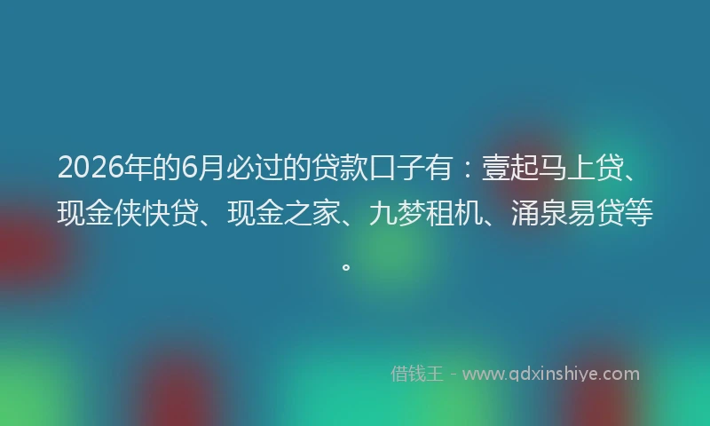 2026年的6月必过的贷款口子有:壹起马上贷、现金侠快贷、现金之家、九梦租机、涌泉易贷等。