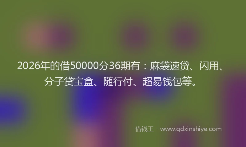 2026年的借50000分36期有：麻袋速贷、闪用、分子贷宝盒、随行付、超易钱包等。