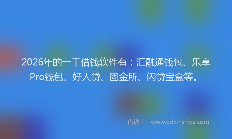 2026年的一千借钱软件有：汇融通钱包、乐享Pro钱包、好人贷、固金所、闪贷宝盒等。