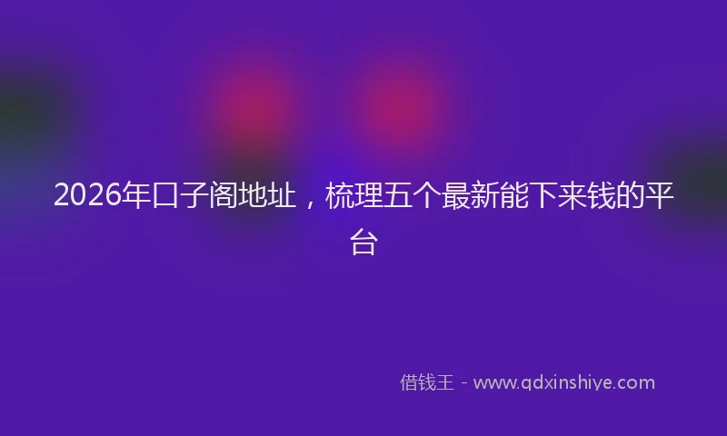 2026年口子阁地址,梳理五个最新能下来钱的平台