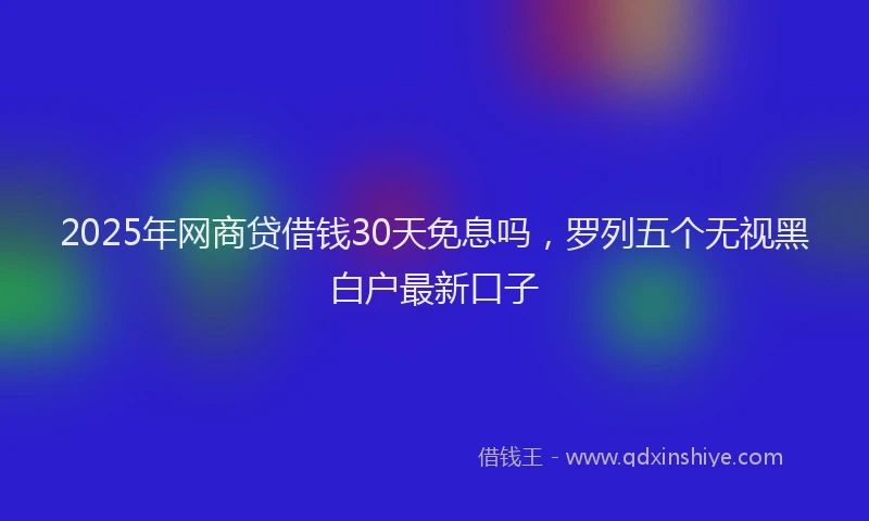 2025年网商贷借钱30天免息吗，罗列五个无视黑白户最新口子