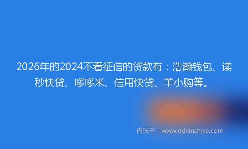 2026年的2024不看征信的贷款有:浩瀚钱包、读秒快贷、哆哆米、信用快贷、羊小购等。