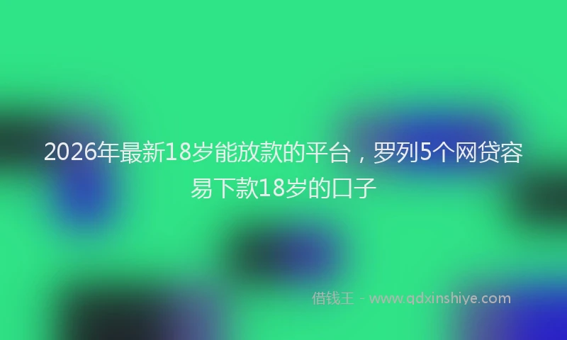 2026年最新18岁能放款的平台，罗列5个网贷容易下款18岁的口子