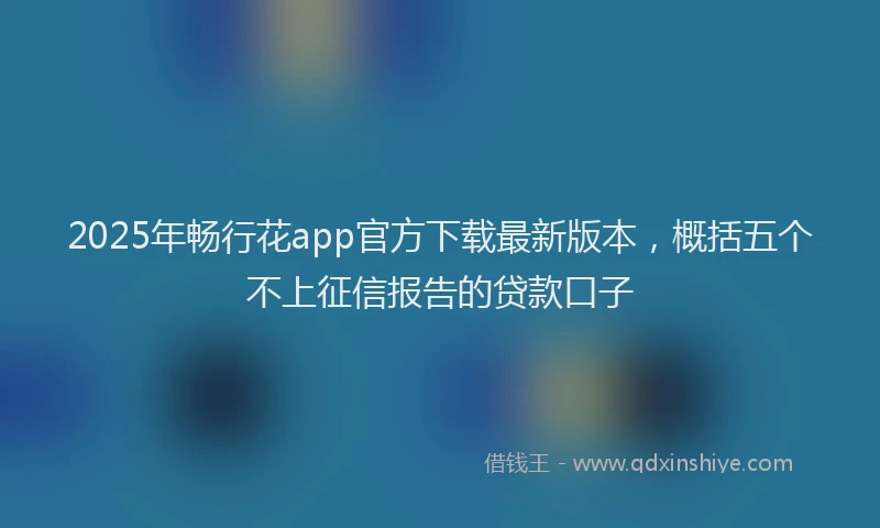 2025年畅行花app官方下载最新版本,概括五个不上征信报告的贷款口子