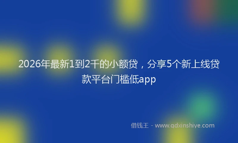 2026年最新1到2千的小额贷，分享5个新上线贷款平台门槛低app