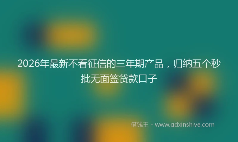 2026年最新不看征信的三年期产品，归纳五个秒批无面签贷款口子
