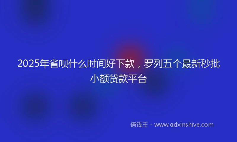 2025年省呗什么时间好下款，罗列五个最新秒批小额贷款平台