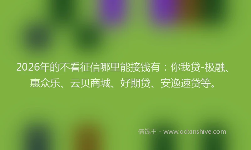2026年的不看征信哪里能接钱有：你我贷-极融、惠众乐、云贝商城、好期贷、安逸速贷等。
