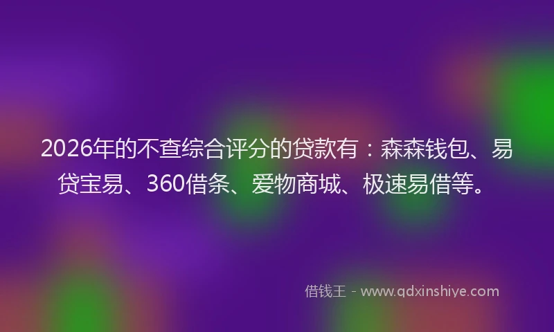 2026年的不查综合评分的贷款有:森森钱包、易贷宝易、360借条、爱物商城、极速易借等。