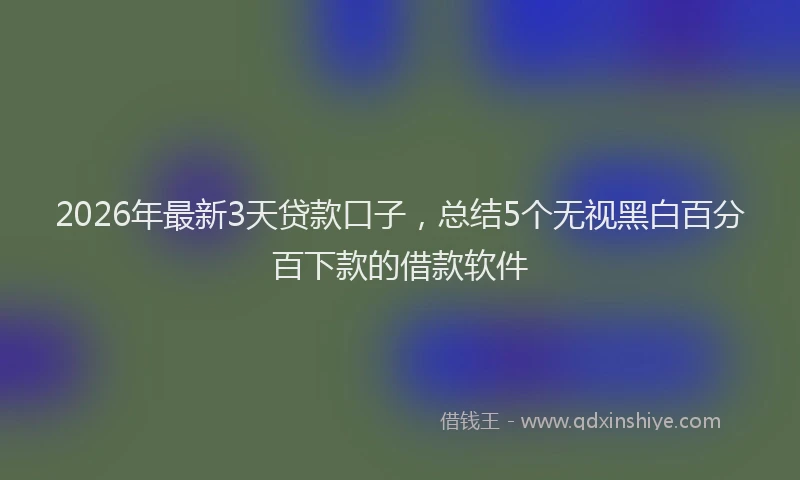 2026年最新3天贷款口子，总结5个无视黑白百分百下款的借款软件