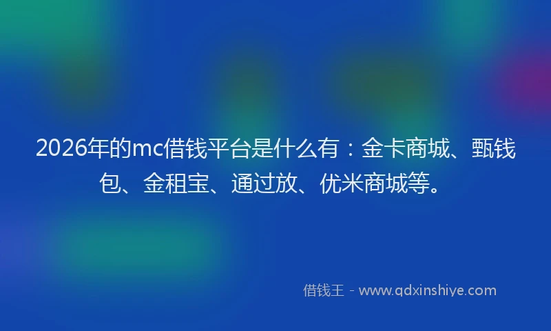 2026年的mc借钱平台是什么有：金卡商城、甄钱包、金租宝、通过放、优米商城等。