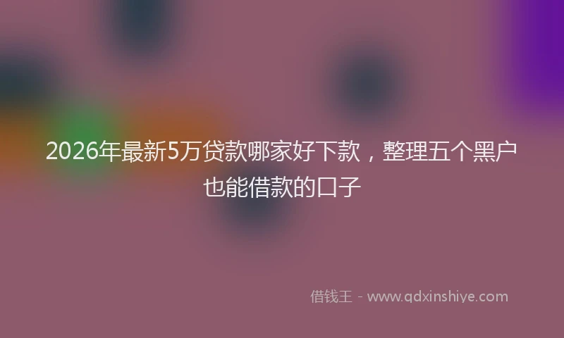 2026年最新5万贷款哪家好下款，整理五个黑户也能借款的口子