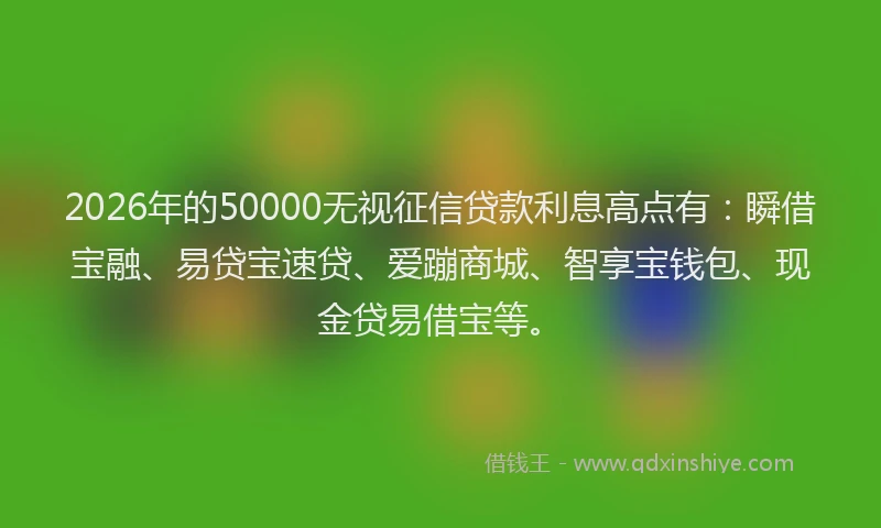 2026年的50000无视征信贷款利息高点有：瞬借宝融、易贷宝速贷、爱蹦商城、智享宝钱包、现金贷易借宝等。