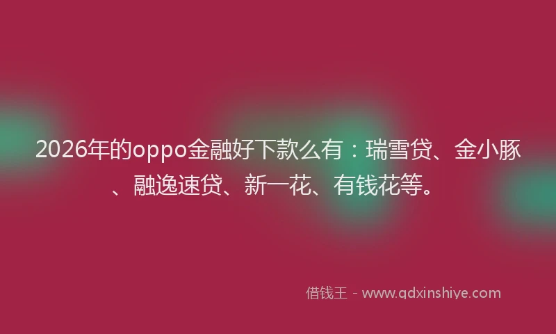 2026年的oppo金融好下款么有：瑞雪贷、金小豚、融逸速贷、新一花、有钱花等。