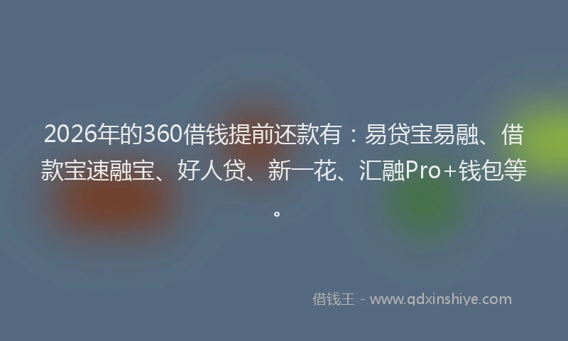 2026年的360借钱提前还款有:易贷宝易融、借款宝速融宝、好人贷、新一花、汇融Pro+钱包等。
