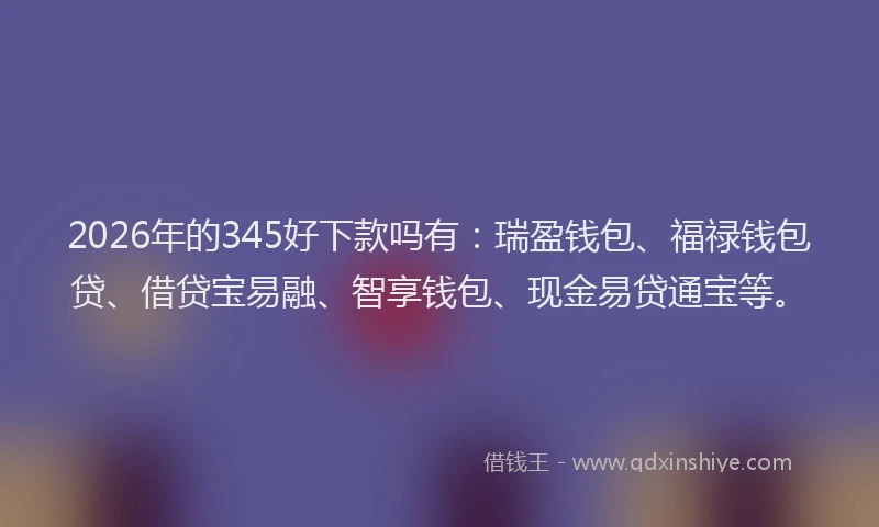 2026年的345好下款吗有：瑞盈钱包、福禄钱包贷、借贷宝易融、智享钱包、现金易贷通宝等。