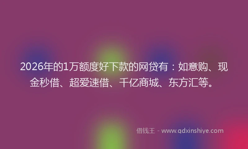 2026年的1万额度好下款的网贷有：如意购、现金秒借、超爱速借、千亿商城、东方汇等。