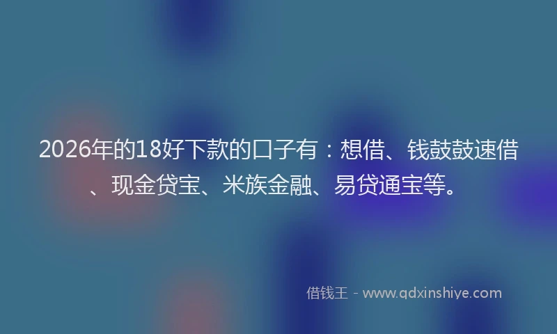 2026年的18好下款的口子有:想借、钱鼓鼓速借、现金贷宝、米族金融、易贷通宝等。