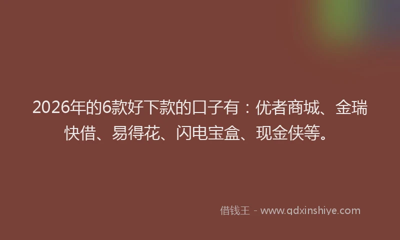 2026年的6款好下款的口子有：优者商城、金瑞快借、易得花、闪电宝盒、现金侠等。