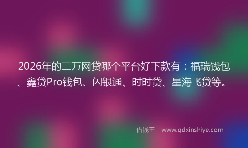 2026年的三万网贷哪个平台好下款有:福瑞钱包、鑫贷Pro钱包、闪银通、时时贷、星海飞贷等。