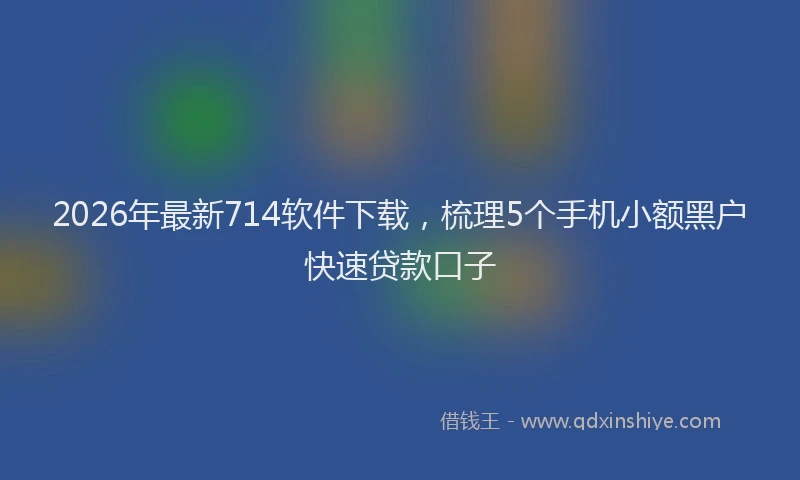 2026年最新714软件下载,梳理5个手机小额黑户快速贷款口子