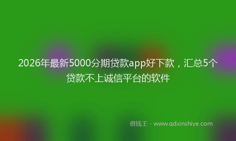 2026年最新5000分期贷款app好下款，汇总5个贷款不上诚信平台的软件