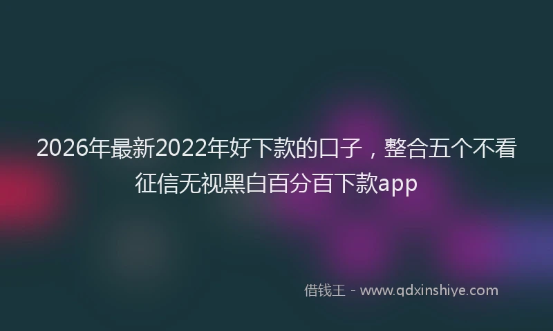 2026年最新2022年好下款的口子，整合五个不看征信无视黑白百分百下款app