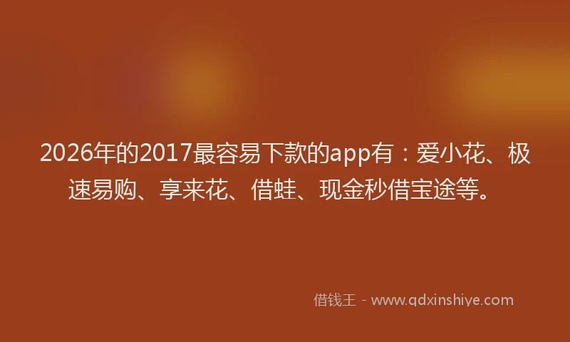 2026年的2017最容易下款的app有:爱小花、极速易购、享来花、借蛙、现金秒借宝途等。