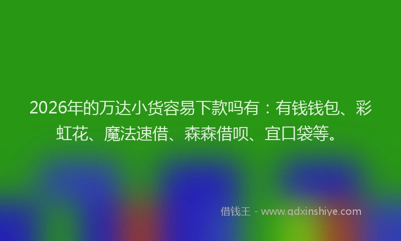 2026年的万达小货容易下款吗有:有钱钱包、彩虹花、魔法速借、森森借呗、宜口袋等。