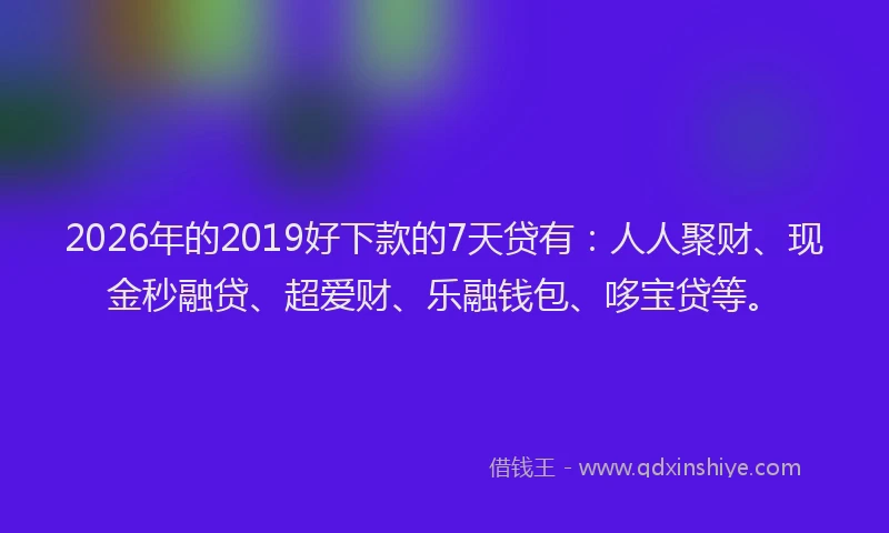 2026年的2019好下款的7天贷有：人人聚财、现金秒融贷、超爱财、乐融钱包、哆宝贷等。