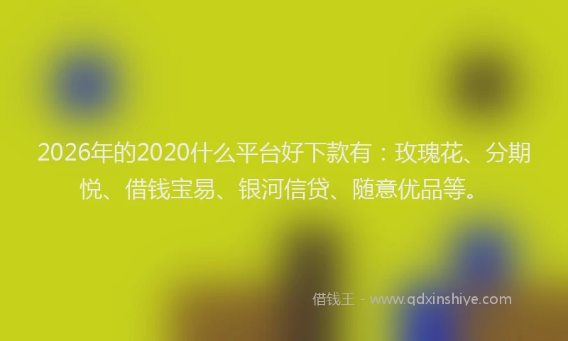 2026年的2020什么平台好下款有：玫瑰花、分期悦、借钱宝易、银河信贷、随意优品等。