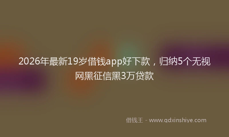 2026年最新19岁借钱app好下款，归纳5个无视网黑征信黑3万贷款