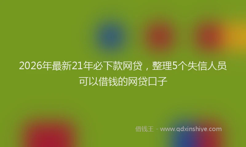 2026年最新21年必下款网贷，整理5个失信人员可以借钱的网贷口子