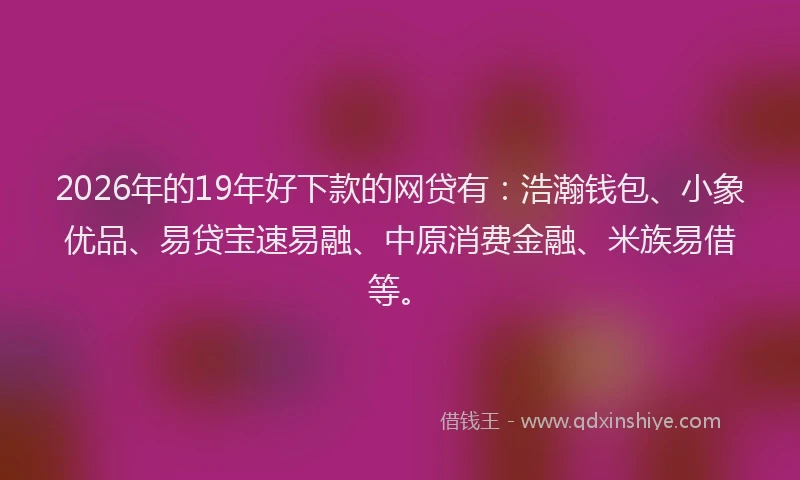 2026年的19年好下款的网贷有:浩瀚钱包、小象优品、易贷宝速易融、中原消费金融、米族易借等。